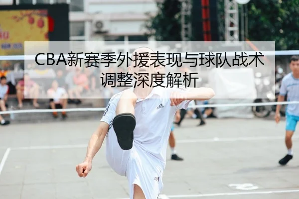 CBA新赛季外援表现与球队战术调整深度解析